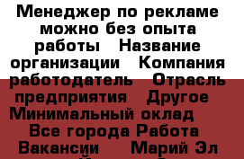 Менеджер по рекламе-можно без опыта работы › Название организации ­ Компания-работодатель › Отрасль предприятия ­ Другое › Минимальный оклад ­ 1 - Все города Работа » Вакансии   . Марий Эл респ.,Йошкар-Ола г.